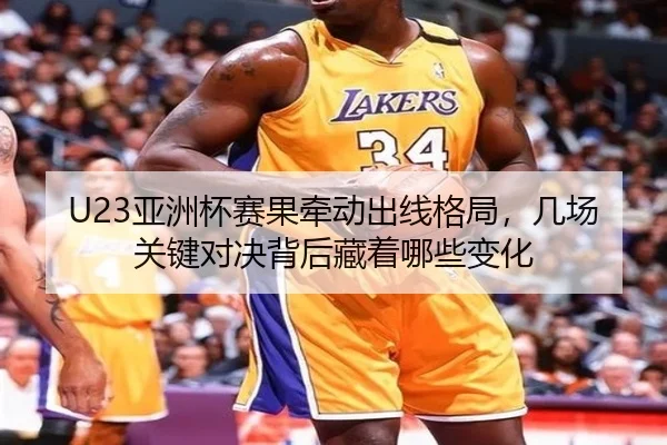 U23亚洲杯赛果牵动出线格局，几场关键对决背后藏着哪些变化