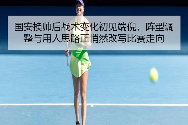 国安换帅后战术变化初见端倪，阵型调整与用人思路正悄然改写比赛走向