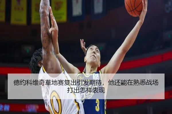 德约科维奇草地赛复出引发期待，他还能在熟悉战场打出怎样表现